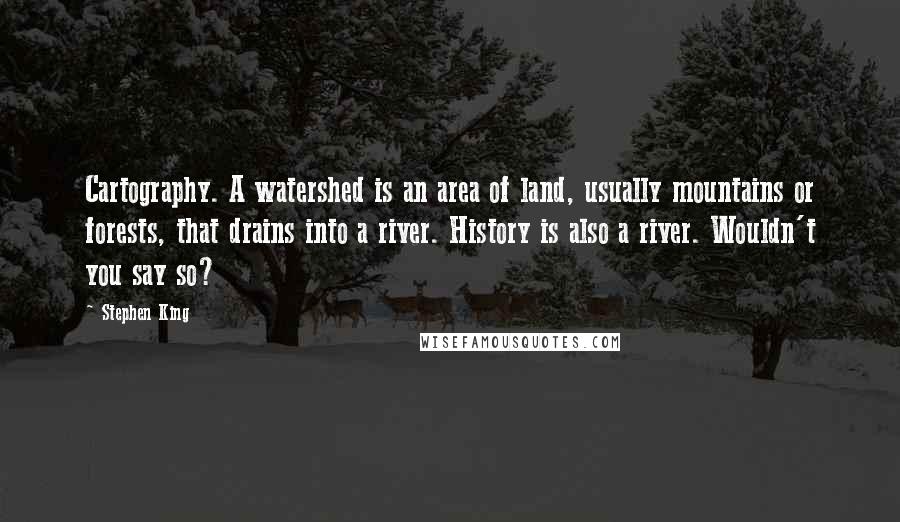 Stephen King Quotes: Cartography. A watershed is an area of land, usually mountains or forests, that drains into a river. History is also a river. Wouldn't you say so?