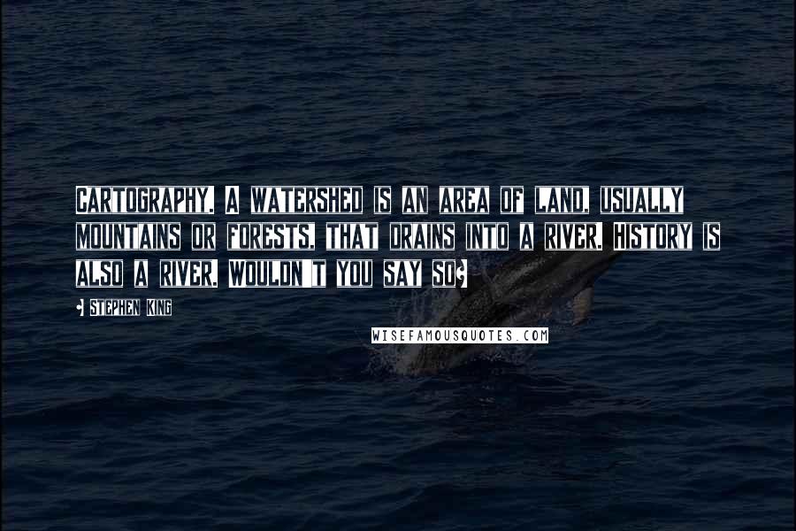 Stephen King Quotes: Cartography. A watershed is an area of land, usually mountains or forests, that drains into a river. History is also a river. Wouldn't you say so?