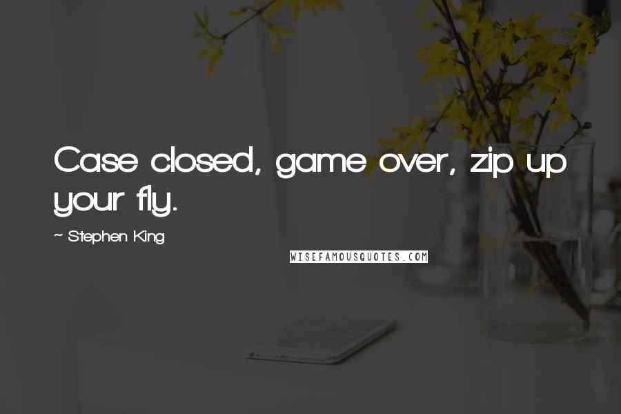 Stephen King Quotes: Case closed, game over, zip up your fly.