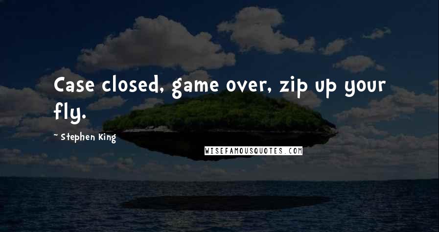 Stephen King Quotes: Case closed, game over, zip up your fly.