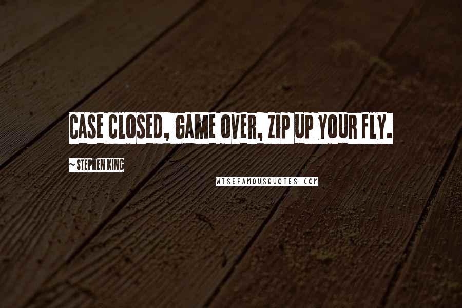 Stephen King Quotes: Case closed, game over, zip up your fly.