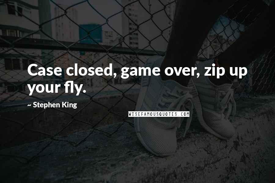 Stephen King Quotes: Case closed, game over, zip up your fly.