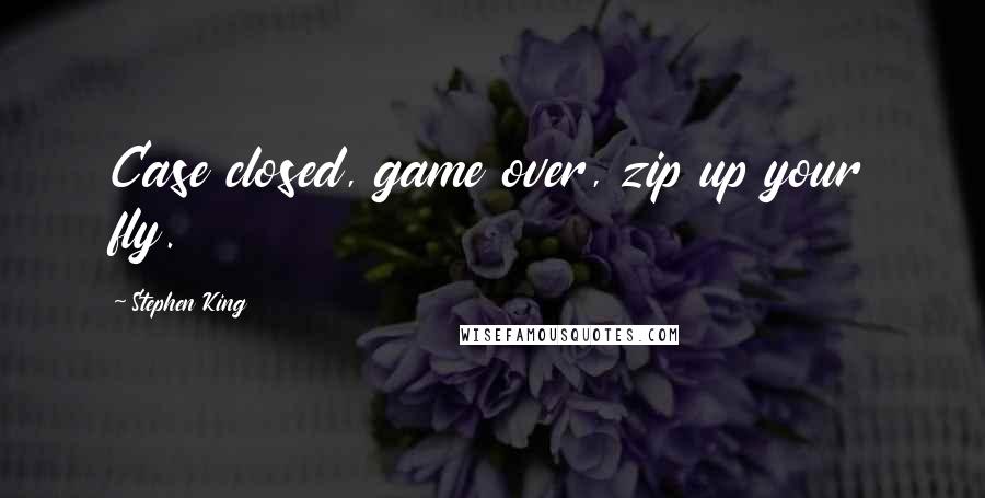 Stephen King Quotes: Case closed, game over, zip up your fly.