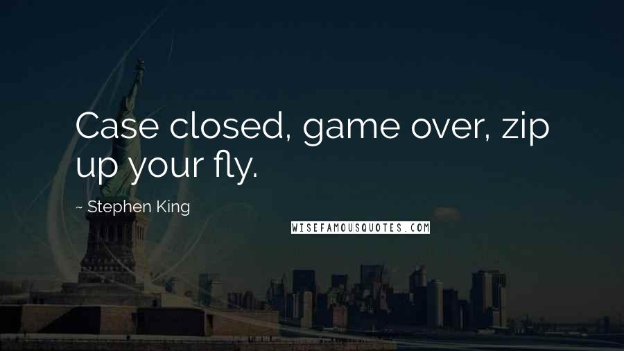 Stephen King Quotes: Case closed, game over, zip up your fly.