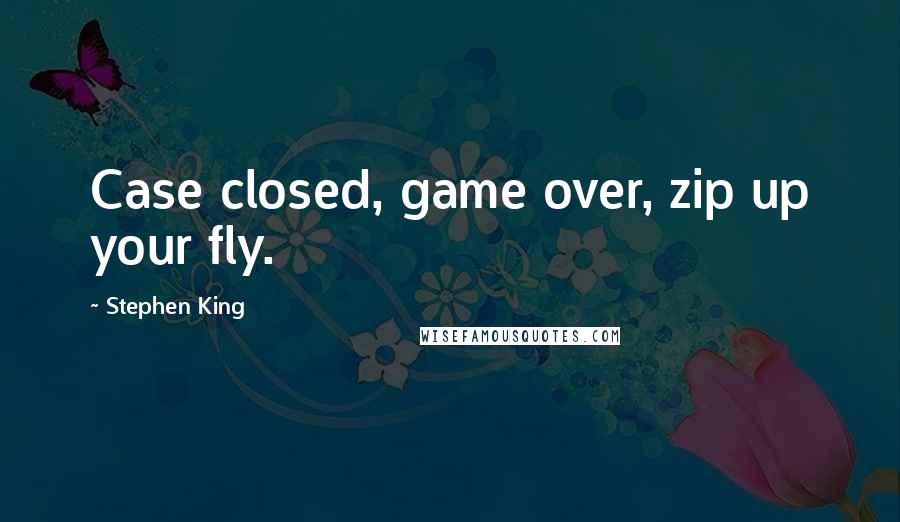 Stephen King Quotes: Case closed, game over, zip up your fly.