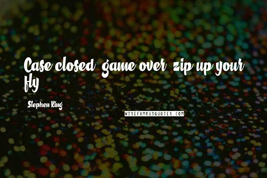 Stephen King Quotes: Case closed, game over, zip up your fly.