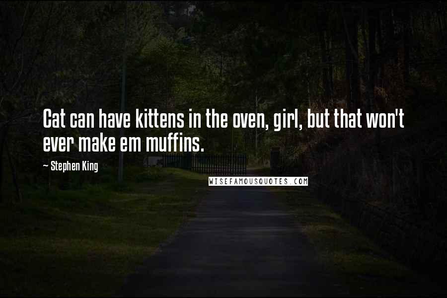 Stephen King Quotes: Cat can have kittens in the oven, girl, but that won't ever make em muffins.