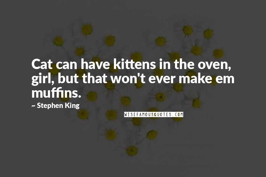 Stephen King Quotes: Cat can have kittens in the oven, girl, but that won't ever make em muffins.