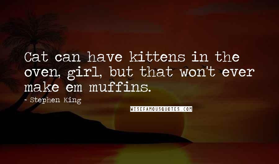 Stephen King Quotes: Cat can have kittens in the oven, girl, but that won't ever make em muffins.