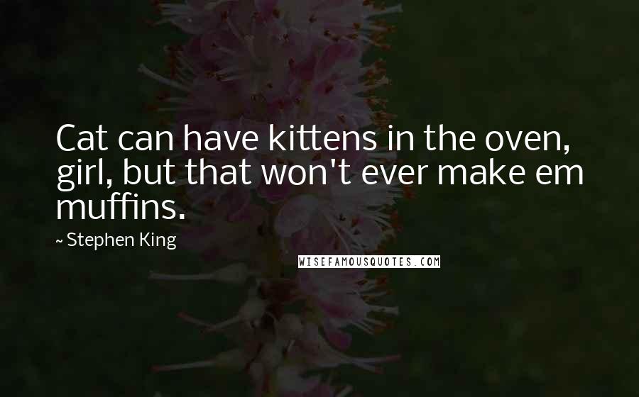 Stephen King Quotes: Cat can have kittens in the oven, girl, but that won't ever make em muffins.