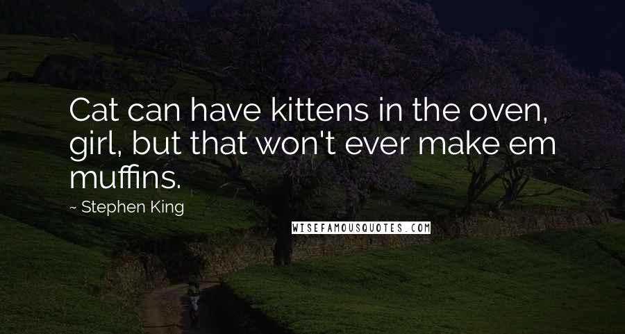 Stephen King Quotes: Cat can have kittens in the oven, girl, but that won't ever make em muffins.