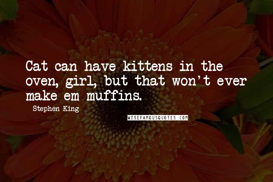 Stephen King Quotes: Cat can have kittens in the oven, girl, but that won't ever make em muffins.