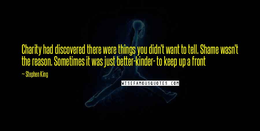 Stephen King Quotes: Charity had discovered there were things you didn't want to tell. Shame wasn't the reason. Sometimes it was just better-kinder- to keep up a front