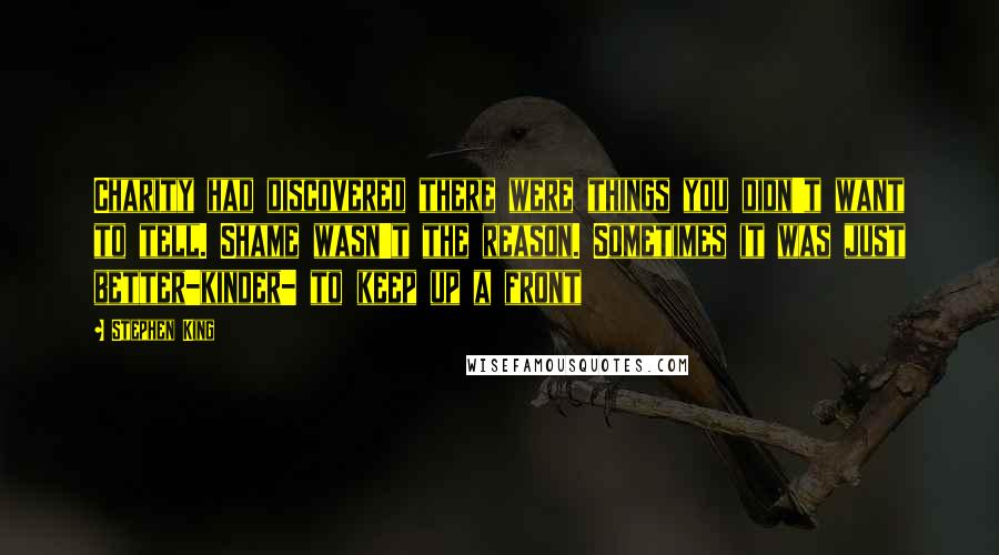 Stephen King Quotes: Charity had discovered there were things you didn't want to tell. Shame wasn't the reason. Sometimes it was just better-kinder- to keep up a front