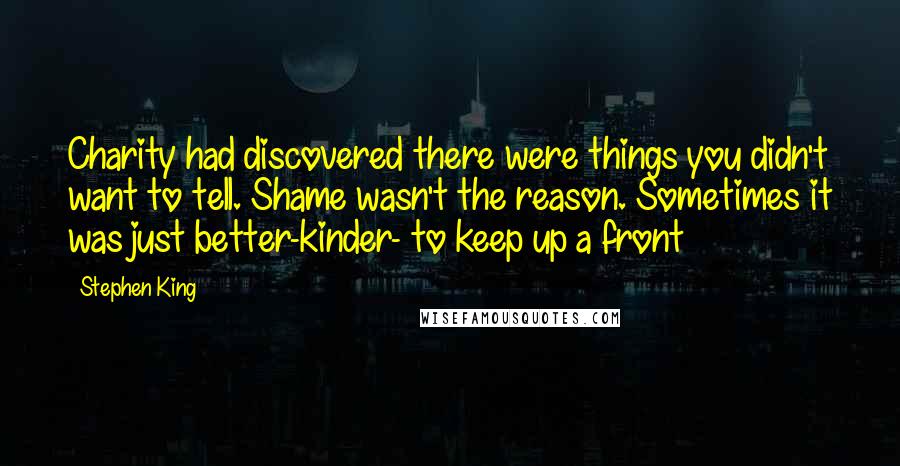 Stephen King Quotes: Charity had discovered there were things you didn't want to tell. Shame wasn't the reason. Sometimes it was just better-kinder- to keep up a front