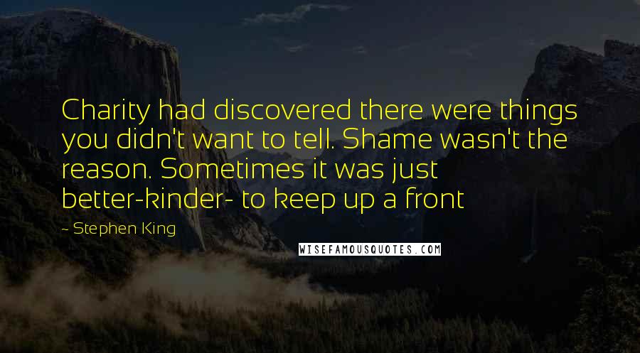 Stephen King Quotes: Charity had discovered there were things you didn't want to tell. Shame wasn't the reason. Sometimes it was just better-kinder- to keep up a front