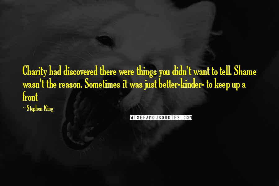 Stephen King Quotes: Charity had discovered there were things you didn't want to tell. Shame wasn't the reason. Sometimes it was just better-kinder- to keep up a front