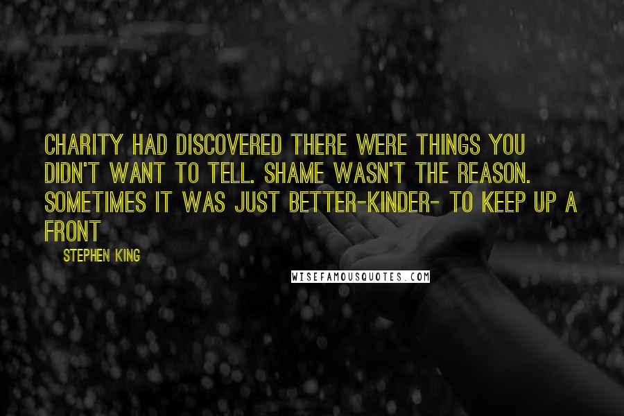 Stephen King Quotes: Charity had discovered there were things you didn't want to tell. Shame wasn't the reason. Sometimes it was just better-kinder- to keep up a front