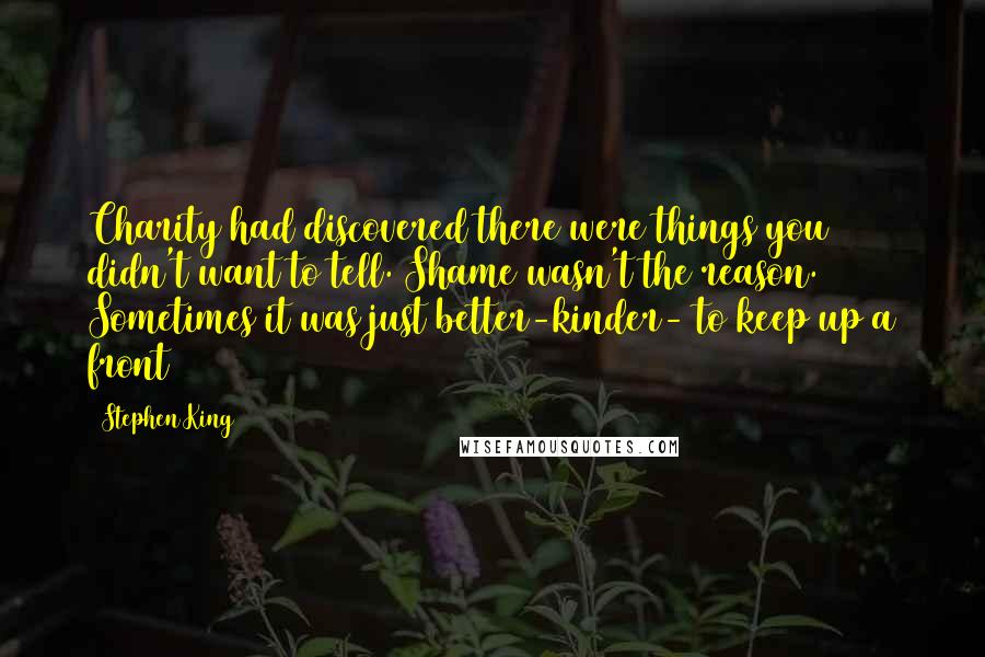 Stephen King Quotes: Charity had discovered there were things you didn't want to tell. Shame wasn't the reason. Sometimes it was just better-kinder- to keep up a front