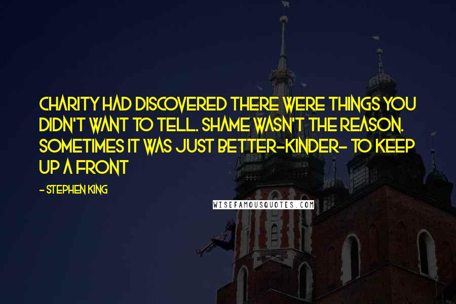 Stephen King Quotes: Charity had discovered there were things you didn't want to tell. Shame wasn't the reason. Sometimes it was just better-kinder- to keep up a front