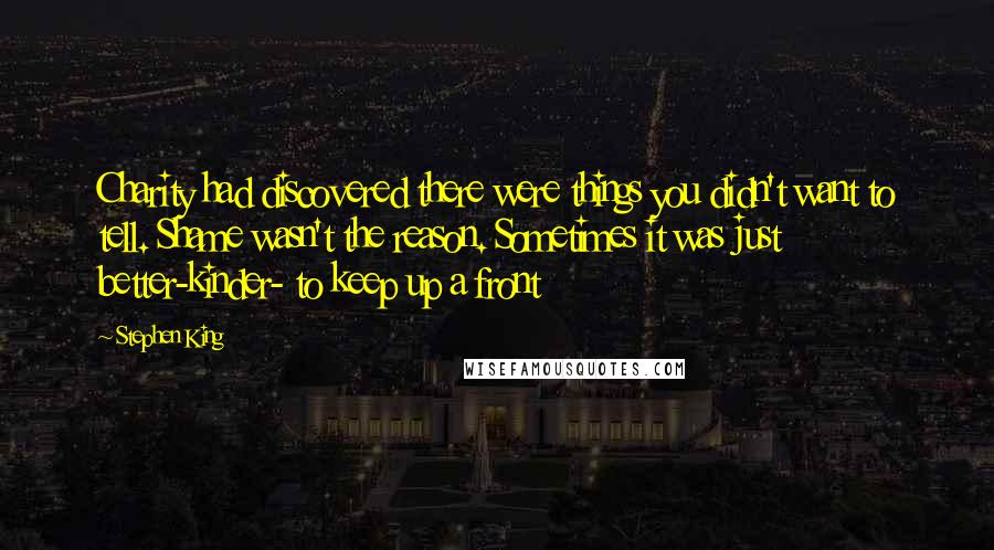 Stephen King Quotes: Charity had discovered there were things you didn't want to tell. Shame wasn't the reason. Sometimes it was just better-kinder- to keep up a front