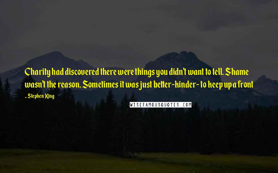 Stephen King Quotes: Charity had discovered there were things you didn't want to tell. Shame wasn't the reason. Sometimes it was just better-kinder- to keep up a front