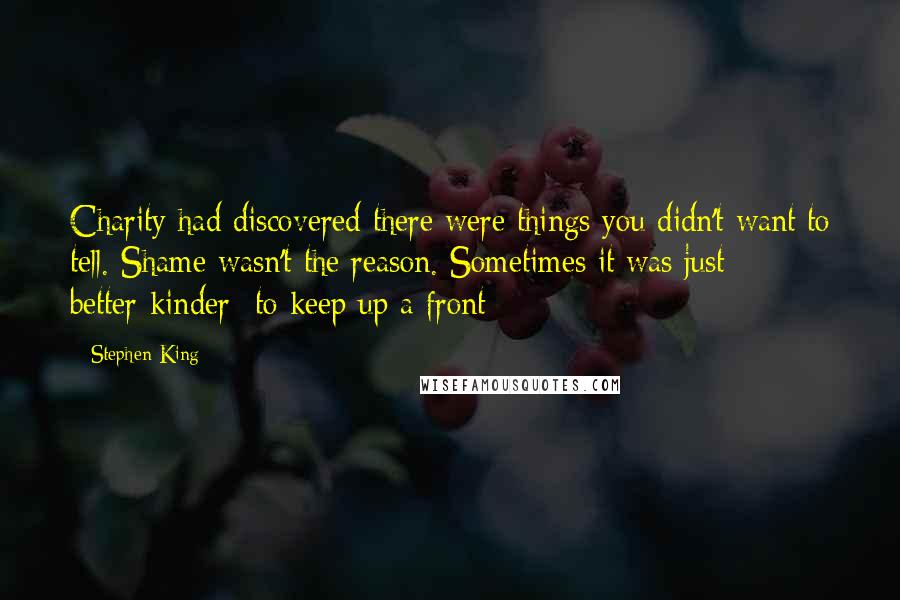 Stephen King Quotes: Charity had discovered there were things you didn't want to tell. Shame wasn't the reason. Sometimes it was just better-kinder- to keep up a front