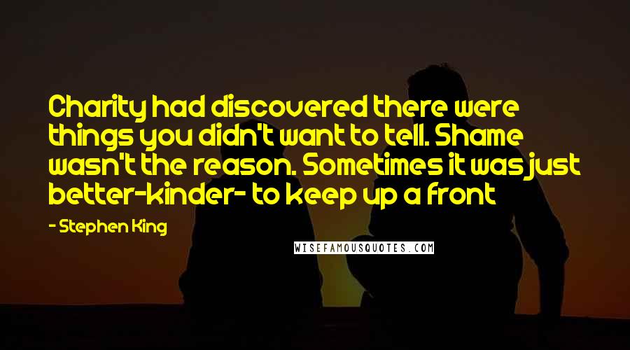 Stephen King Quotes: Charity had discovered there were things you didn't want to tell. Shame wasn't the reason. Sometimes it was just better-kinder- to keep up a front