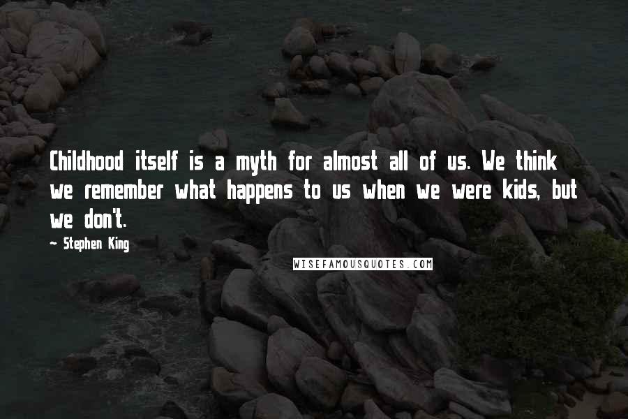 Stephen King Quotes: Childhood itself is a myth for almost all of us. We think we remember what happens to us when we were kids, but we don't.
