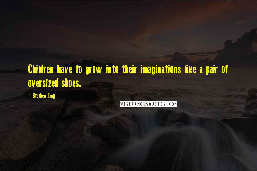 Stephen King Quotes: Children have to grow into their imaginations like a pair of oversized shoes.