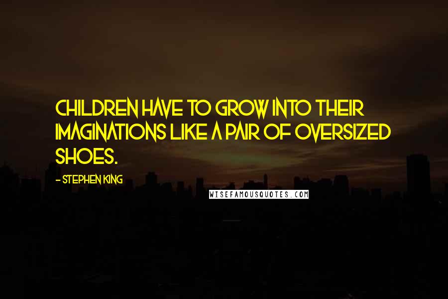 Stephen King Quotes: Children have to grow into their imaginations like a pair of oversized shoes.