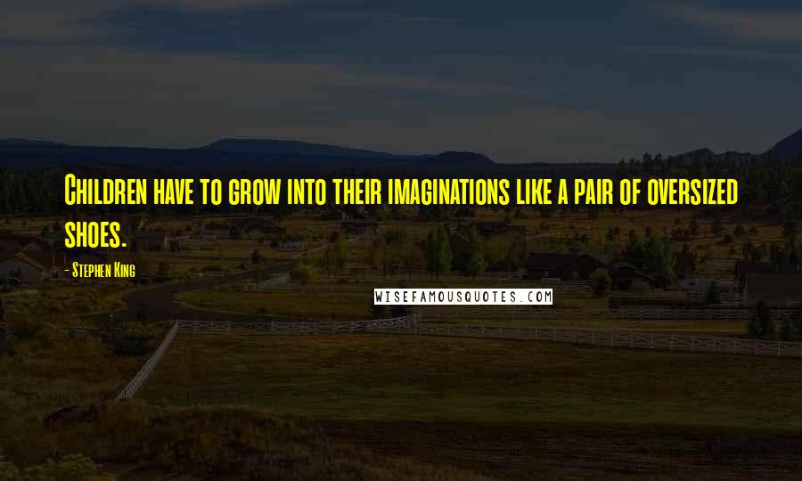 Stephen King Quotes: Children have to grow into their imaginations like a pair of oversized shoes.