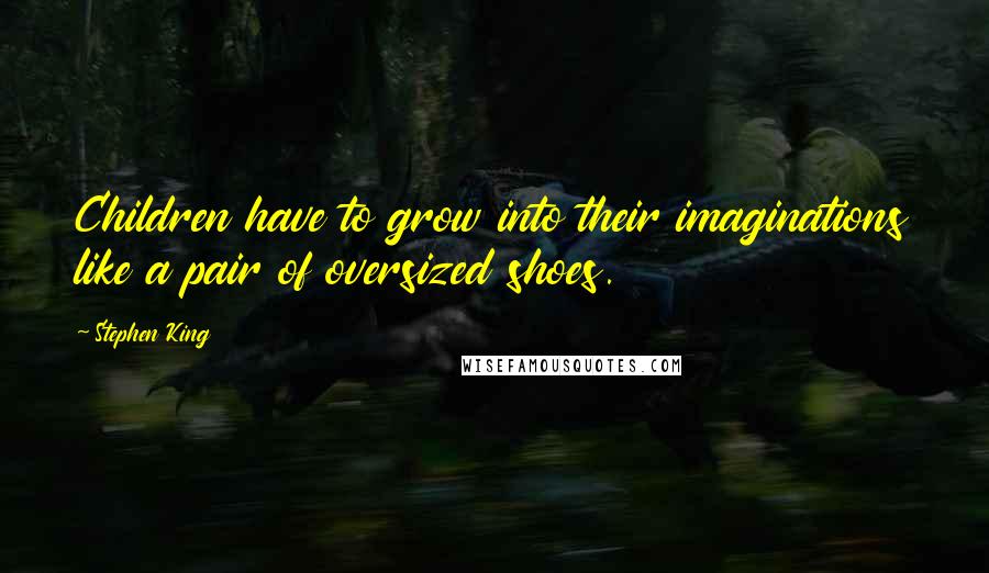 Stephen King Quotes: Children have to grow into their imaginations like a pair of oversized shoes.