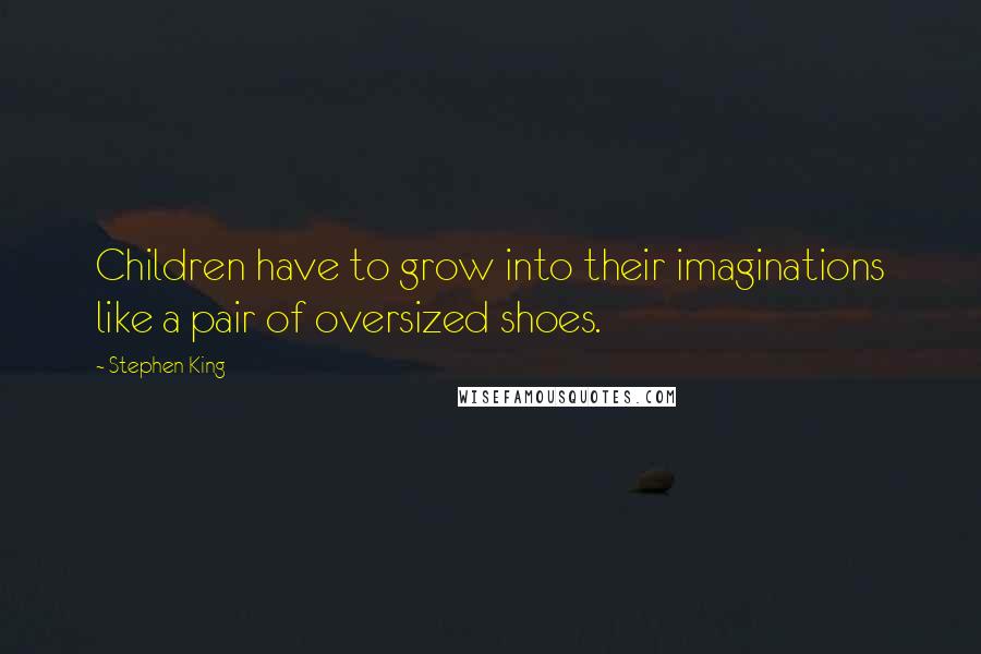 Stephen King Quotes: Children have to grow into their imaginations like a pair of oversized shoes.