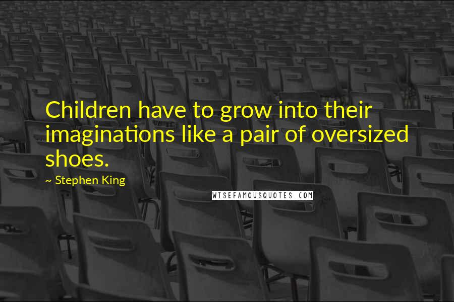 Stephen King Quotes: Children have to grow into their imaginations like a pair of oversized shoes.