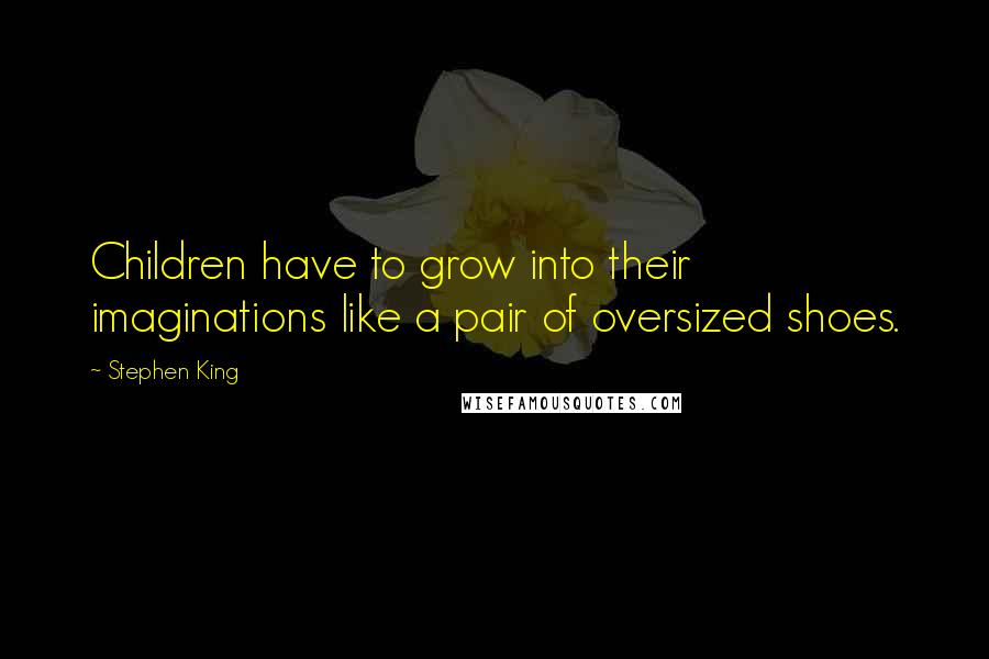 Stephen King Quotes: Children have to grow into their imaginations like a pair of oversized shoes.