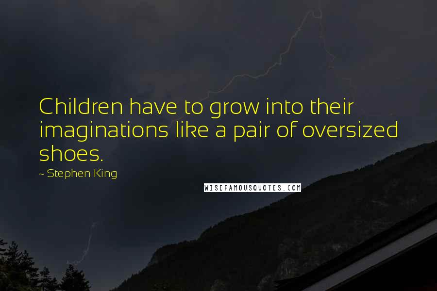 Stephen King Quotes: Children have to grow into their imaginations like a pair of oversized shoes.