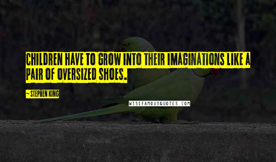 Stephen King Quotes: Children have to grow into their imaginations like a pair of oversized shoes.