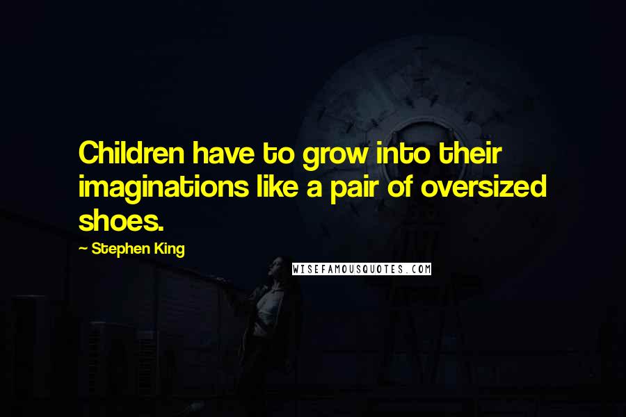 Stephen King Quotes: Children have to grow into their imaginations like a pair of oversized shoes.