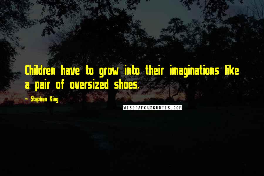 Stephen King Quotes: Children have to grow into their imaginations like a pair of oversized shoes.