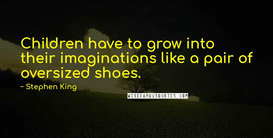 Stephen King Quotes: Children have to grow into their imaginations like a pair of oversized shoes.