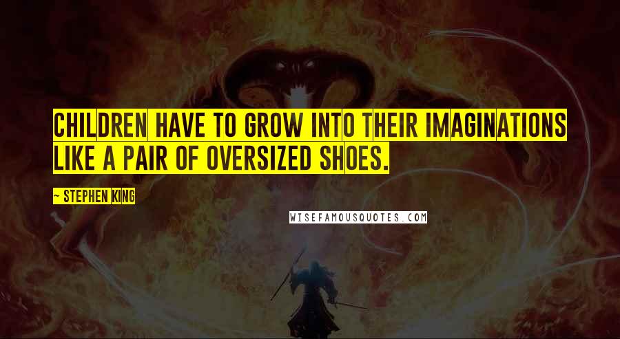 Stephen King Quotes: Children have to grow into their imaginations like a pair of oversized shoes.