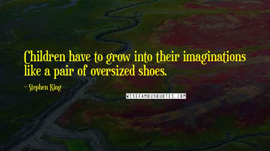 Stephen King Quotes: Children have to grow into their imaginations like a pair of oversized shoes.