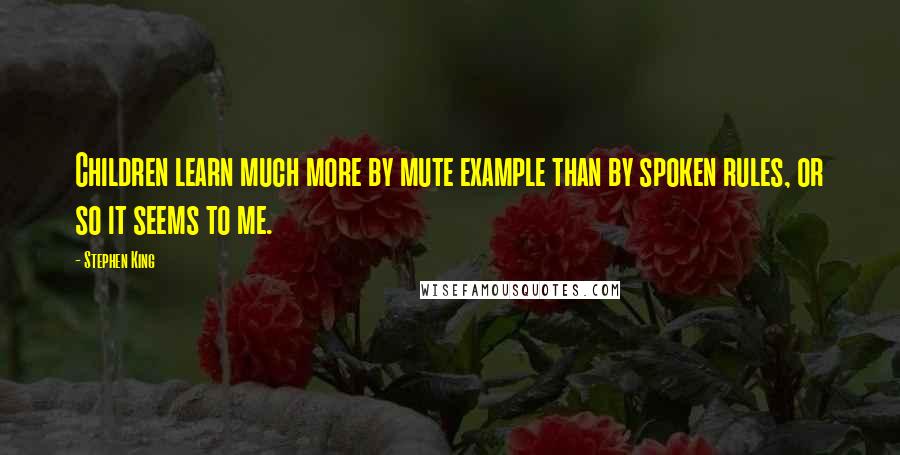 Stephen King Quotes: Children learn much more by mute example than by spoken rules, or so it seems to me.