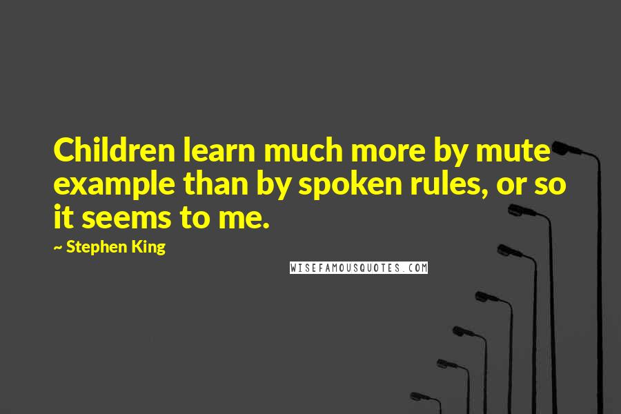 Stephen King Quotes: Children learn much more by mute example than by spoken rules, or so it seems to me.