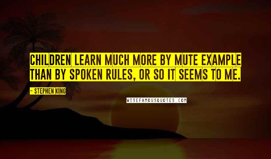 Stephen King Quotes: Children learn much more by mute example than by spoken rules, or so it seems to me.