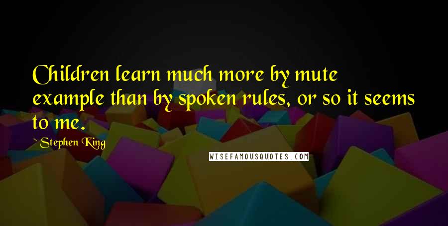 Stephen King Quotes: Children learn much more by mute example than by spoken rules, or so it seems to me.