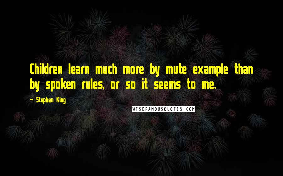 Stephen King Quotes: Children learn much more by mute example than by spoken rules, or so it seems to me.