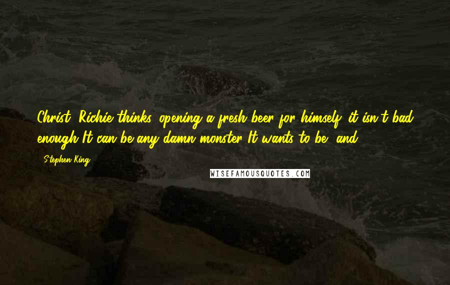 Stephen King Quotes: Christ, Richie thinks, opening a fresh beer for himself. it isn't bad enough It can be any damn monster It wants to be, and