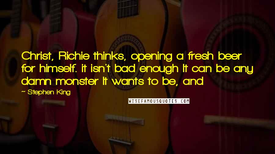 Stephen King Quotes: Christ, Richie thinks, opening a fresh beer for himself. it isn't bad enough It can be any damn monster It wants to be, and